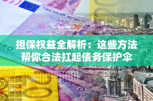 济南担保权益全解析：这些方法帮你合法扛起债务保护伞