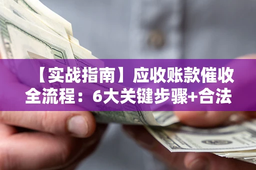 济南【实战指南】应收账款催收全流程：6大关键步骤+合法回款技巧