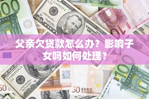 济南父亲欠贷款怎么办？影响子女吗如何处理？