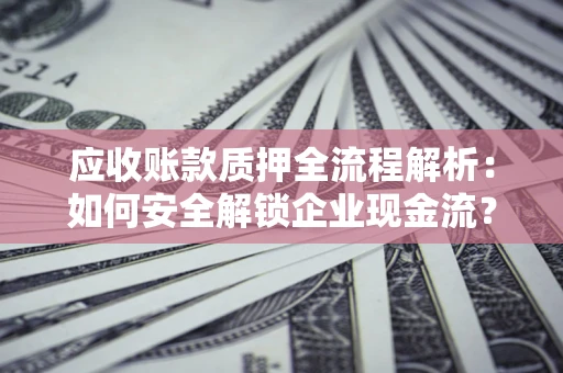 济南应收账款质押全流程解析：如何安全解锁企业现金流？