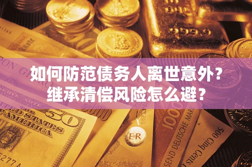济南如何防范债务人离世意外？继承清偿风险怎么避？