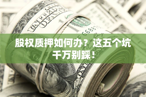 济南股权质押如何办？这五个坑千万别踩！