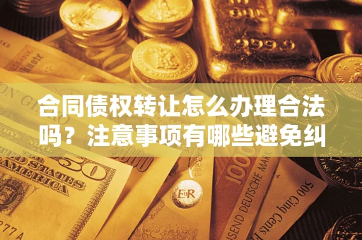 济南合同债权转让怎么办理合法吗？注意事项有哪些避免纠纷？