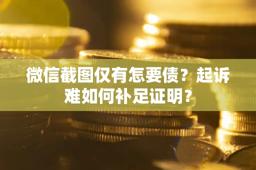 济南微信截图仅有怎要债？起诉难如何补足证明？