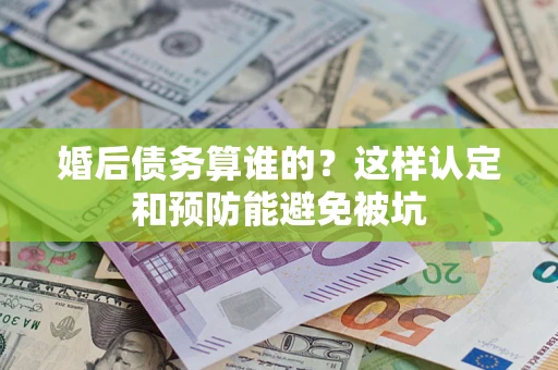 济南婚后债务算谁的？这样认定和预防能避免被坑