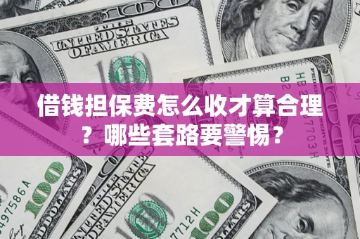 济南借钱担保费怎么收才算合理？哪些套路要警惕？