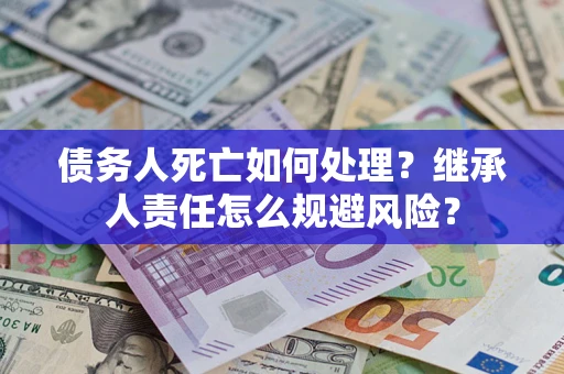 济南债务人死亡如何处理?继承人责任怎么规避风险? 济南债务人死亡如何处理?继承人责任怎么规避风险?