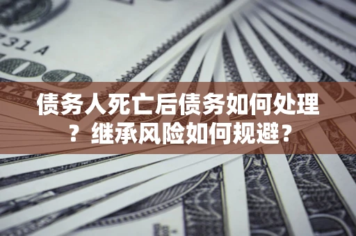 济南债务人死亡后债务如何处理？继承风险如何规避？