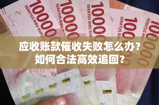 济南应收账款催收失败怎么办？如何合法高效追回？
