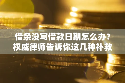 济南借条没写借款日期怎么办？权威律师告诉你这几种补救方法！