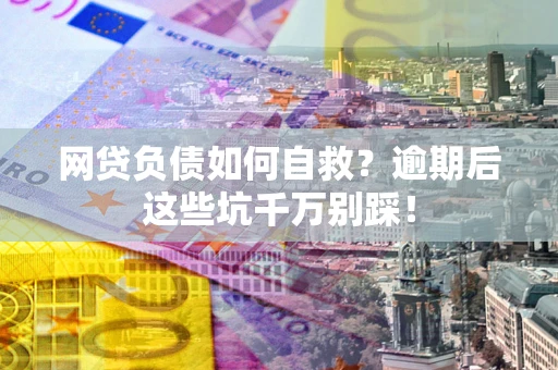 济南网贷负债如何自救？逾期后这些坑千万别踩！