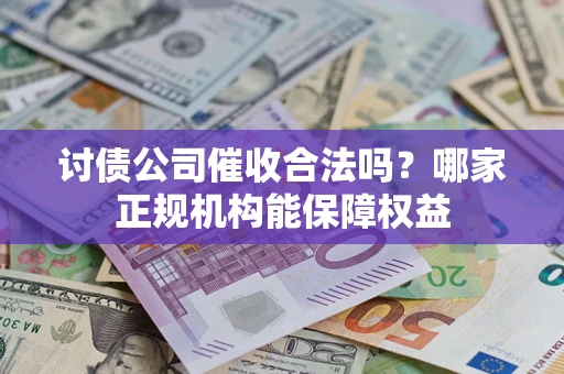 济南讨债公司催收合法吗？哪家正规机构能保障权益