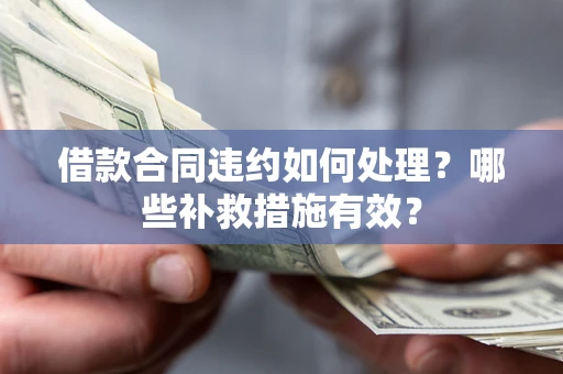 济南借款合同违约如何处理？哪些补救措施有效？