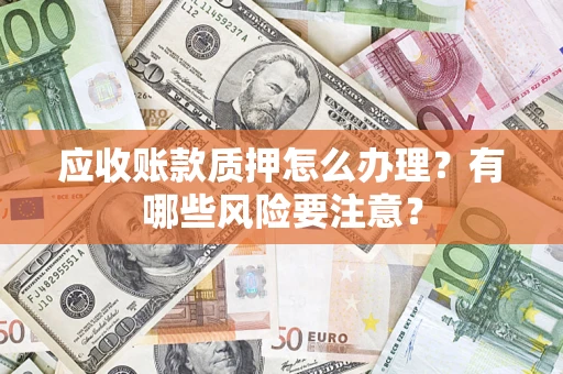 济南应收账款质押怎么办理？有哪些风险要注意？