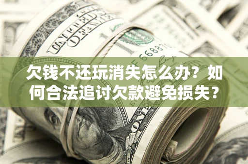 济南欠钱不还玩消失怎么办?如何合法追讨欠款避免损失? 济南欠钱不还玩消失怎么办?如何合法追讨欠款避免损失?