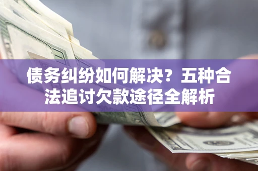 济南债务纠纷如何解决？五种合法追讨欠款途径全解析