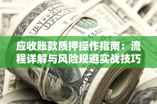 济南应收账款质押操作指南:流程详解与风险规避实战技巧 济南应收账款质押操作指南:流程详解与风险规避实战技巧