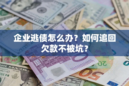 济南企业逃债怎么办？如何追回欠款不被坑？