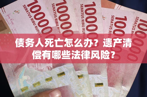 济南债务人死亡怎么办？遗产清偿有哪些法律风险？