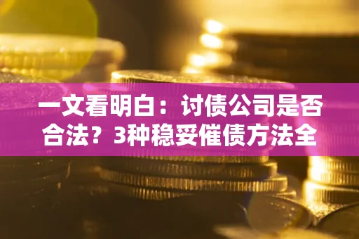 济南一文看明白：讨债公司是否合法？3种稳妥催债方法全解析