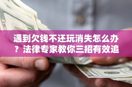 济南遇到欠钱不还玩消失怎么办？法律专家教你三招有效追债！