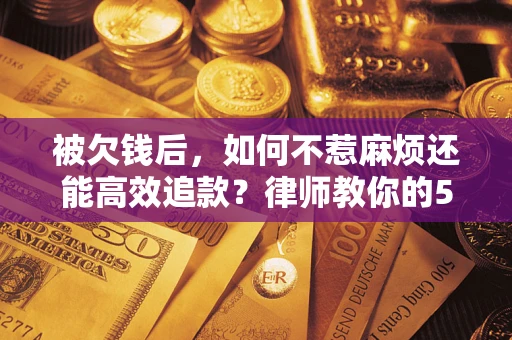 济南被欠钱后，如何不惹麻烦还能高效追款？律师教你的5步合法讨债法