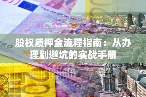 济南股权质押全流程指南：从办理到避坑的实战手册
