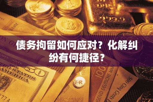 济南债务拘留如何应对？化解纠纷有何捷径？