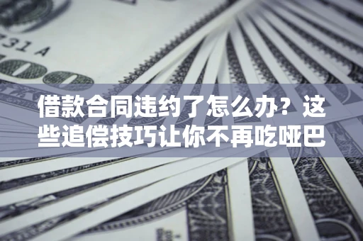 济南借款合同违约了怎么办？这些追偿技巧让你不再吃哑巴亏