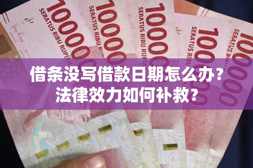 济南借条没写借款日期怎么办？法律效力如何补救？