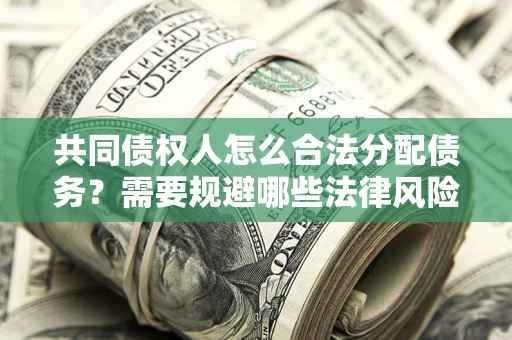 济南共同债权人怎么合法分配债务？需要规避哪些法律风险？