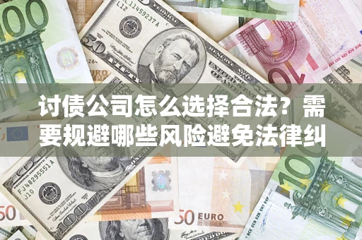 济南讨债公司怎么选择合法?需要规避哪些风险避免法律纠纷? 济南讨债公司怎么选择合法?需要规避哪些风险避免法律纠纷?