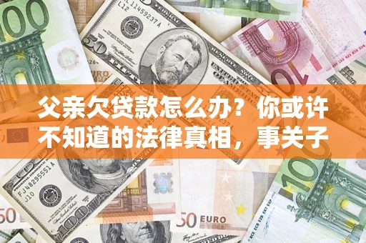 济南父亲欠贷款怎么办？你或许不知道的法律真相，事关子女未来