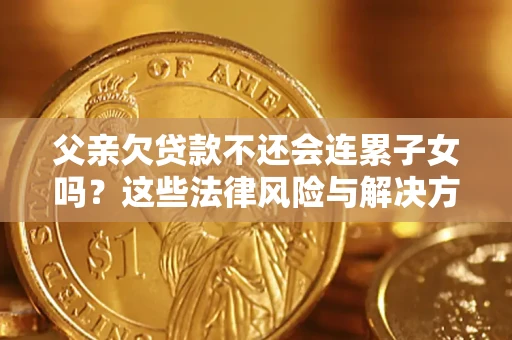 济南父亲欠贷款不还会连累子女吗？这些法律风险与解决方法要早知道！