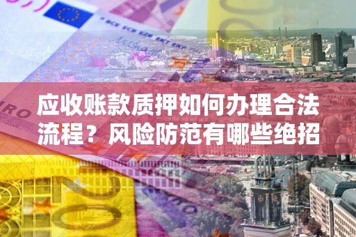 济南应收账款质押如何办理合法流程？风险防范有哪些绝招？