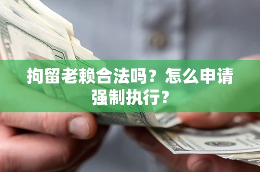 济南拘留老赖合法吗？怎么申请强制执行？