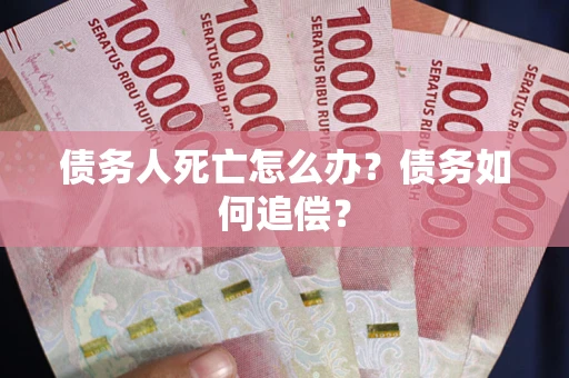 济南债务人死亡怎么办？债务如何追偿？