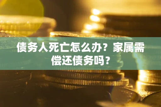 济南债务人死亡怎么办？家属需偿还债务吗？