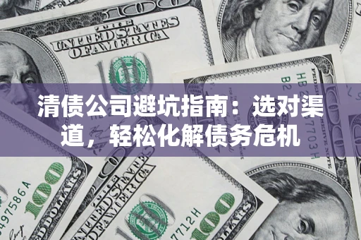 济南清债公司避坑指南：选对渠道，轻松化解债务危机