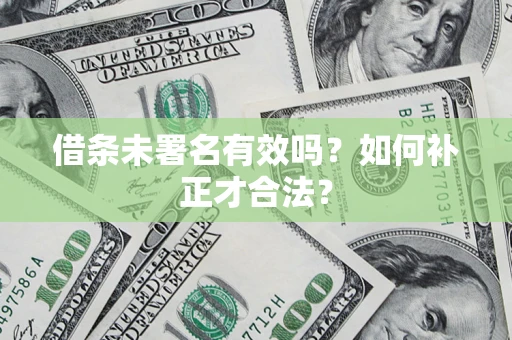 济南借条未署名有效吗？如何补正才合法？