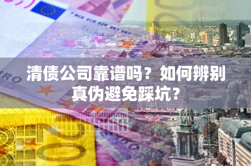 济南清债公司靠谱吗？如何辨别真伪避免踩坑？