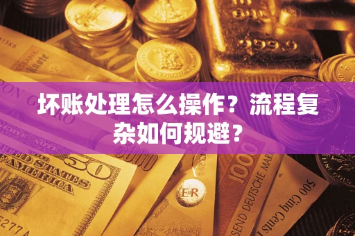 济南坏账处理怎么操作？流程复杂如何规避？