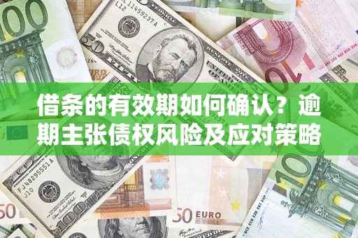 济南借条的有效期如何确认？逾期主张债权风险及应对策略？