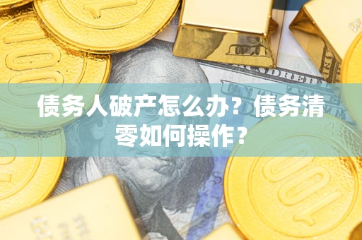 济南债务人破产怎么办？债务清零如何操作？
