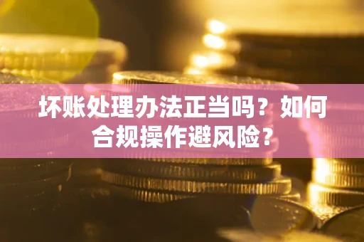 济南坏账处理办法正当吗？如何合规操作避风险？
