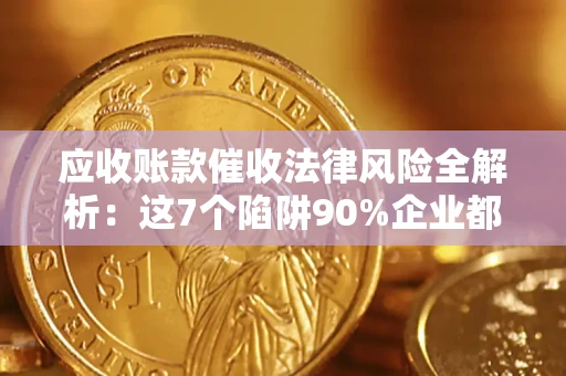 济南应收账款催收法律风险全解析：这7个陷阱90%企业都踩过（含合规应对指南）