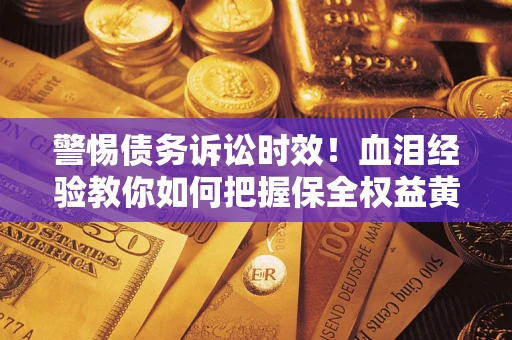 济南警惕债务诉讼时效！血泪经验教你如何把握保全权益黄金期