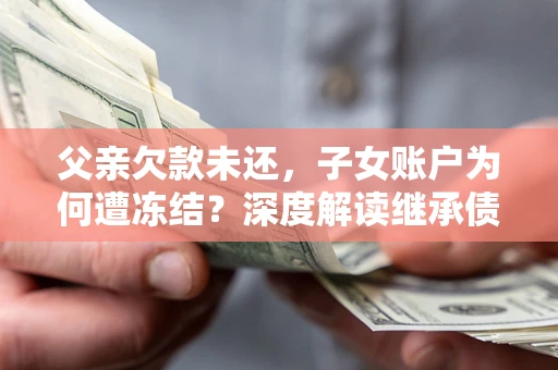 济南父亲欠款未还，子女账户为何遭冻结？深度解读继承债务迷局