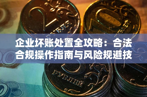 济南企业坏账处置全攻略：合法合规操作指南与风险规避技巧解析