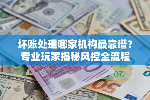 济南坏账处理哪家机构最靠谱？专业玩家揭秘风控全流程
